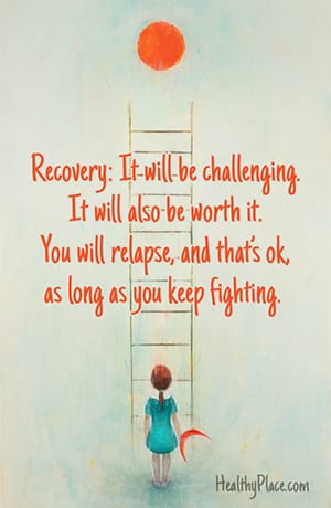Recovery: It will be challenging. It will also be worth it. You will relapse, and that's ok, as long as you keep fighting.