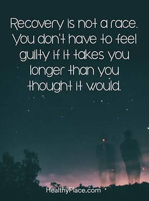 Recovery is not a race. You don't have to feel guilty if it takes you longer than you thought it would.