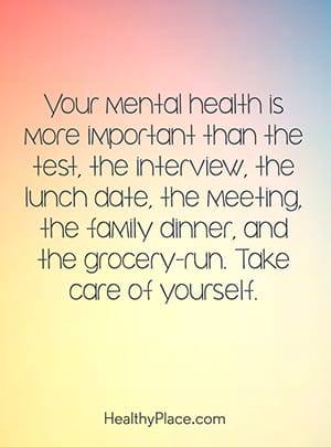 Your mental health is more important than the test, the interview, the lunch date, the meeting, the family dinner, and the grocery-run. Take care of yourself.