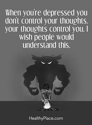 When you’re depressed you don’t control your thoughts, your thoughts control you. I wish people would understand this.