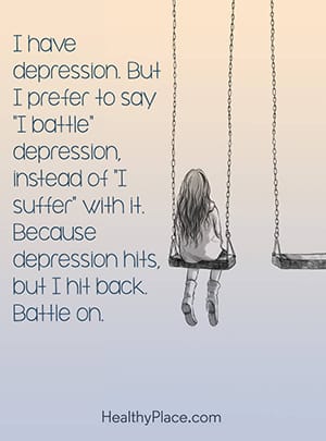 I have depression. But I prefer to say “I battle” depression instead of “I suffer” with it. Because depression hits, but I hit back. Battle on.