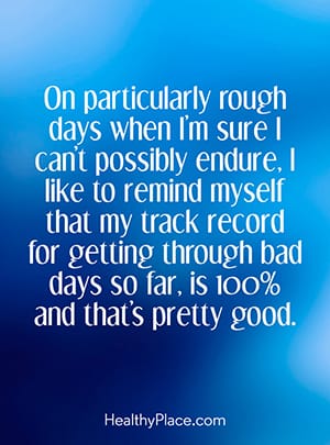 On particularly rough days when I’m sure I can’t possibly endure, I like to remind myself that my track record for getting through bad days so far, is 100% and that’s pretty good.