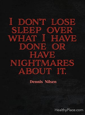 I don't lose sleep over what I have done or have nightmares about it. ―Dennis Nilsen