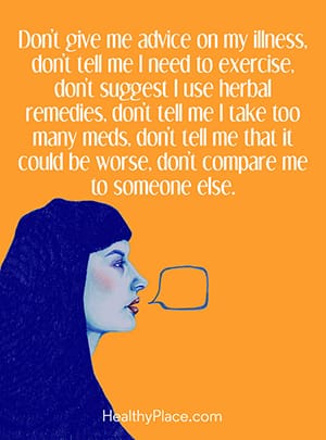 Don't give me advice on my illness, don't tell me I need to exercise, don't suggest I use herbal remedies, don't tell me I take too many meds, don't tell me that it could be worse, don't compare me to someone else.