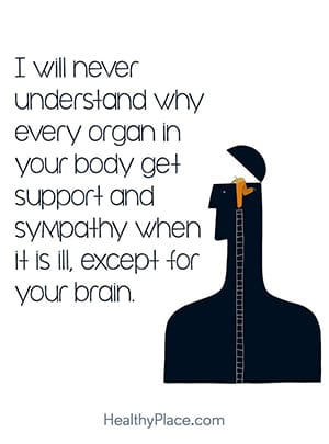 I will never understand why every organ in your body get support and sympathy when it is ill, except for your brain.