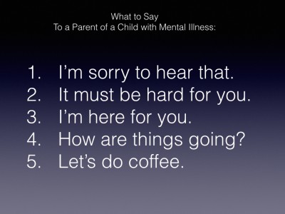 Ever wonder what to say to a parent of a child with mental illness? Read this parent's suggestions of things to say to a parent of a child with mental illness.
