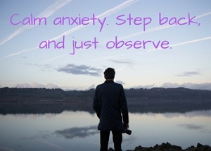 To calm anxiety, step back and observe. When we're too close to a situation, anxiety can overtake us. Learn to step back and observe to calm anxiety and worry.